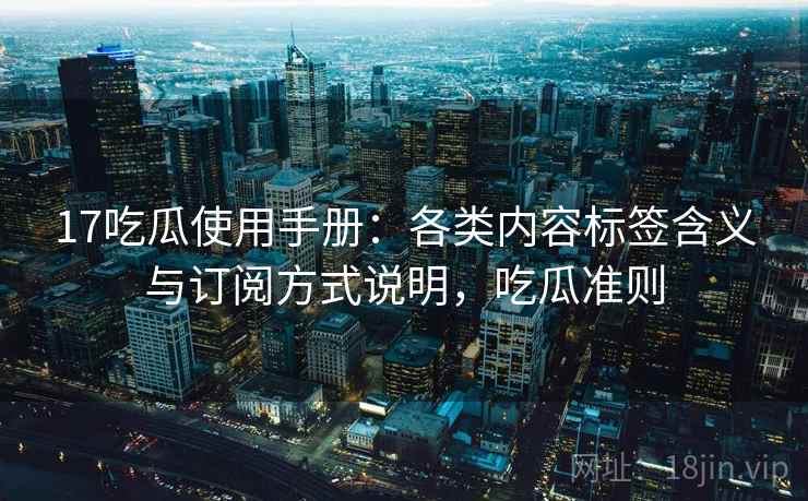 17吃瓜使用手册：各类内容标签含义与订阅方式说明，吃瓜准则