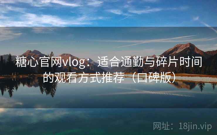 糖心官网vlog：适合通勤与碎片时间的观看方式推荐（口碑版）