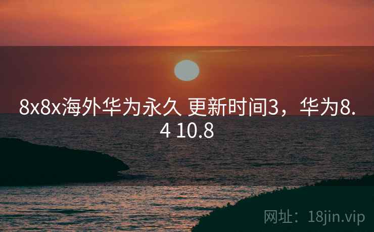 8x8x海外华为永久 更新时间3，华为8.4 10.8