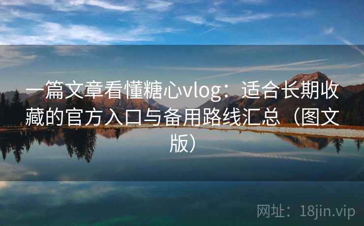 一篇文章看懂糖心vlog：适合长期收藏的官方入口与备用路线汇总（图文版）