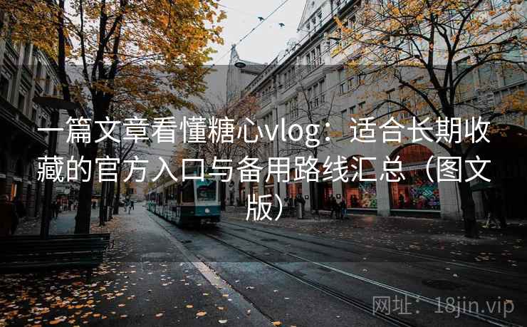 一篇文章看懂糖心vlog：适合长期收藏的官方入口与备用路线汇总（图文版）
