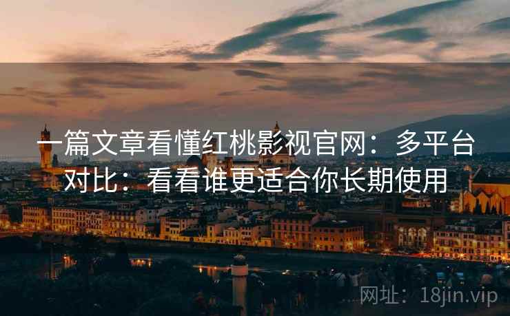 一篇文章看懂红桃影视官网：多平台对比：看看谁更适合你长期使用