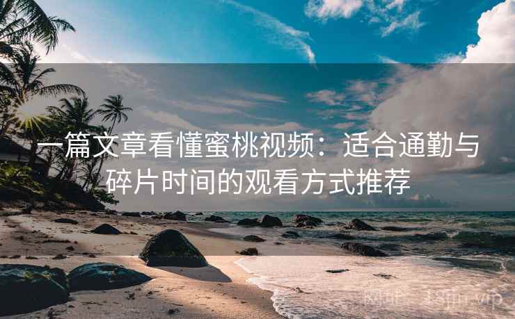 一篇文章看懂蜜桃视频：适合通勤与碎片时间的观看方式推荐