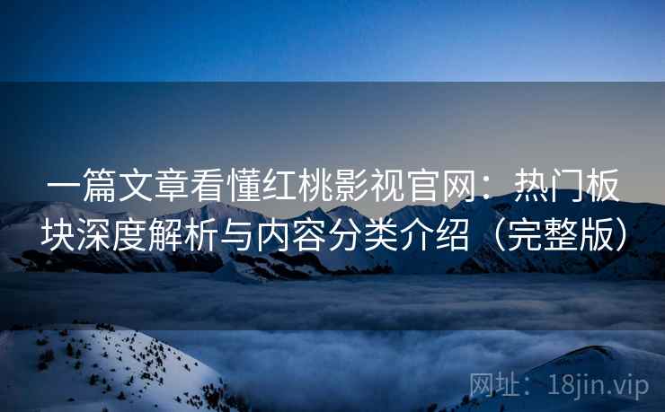 一篇文章看懂红桃影视官网：热门板块深度解析与内容分类介绍（完整版）