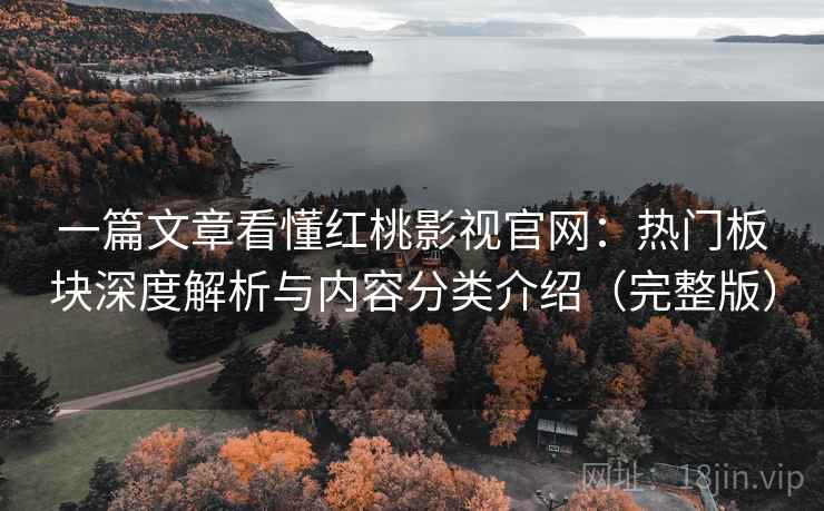 一篇文章看懂红桃影视官网：热门板块深度解析与内容分类介绍（完整版）