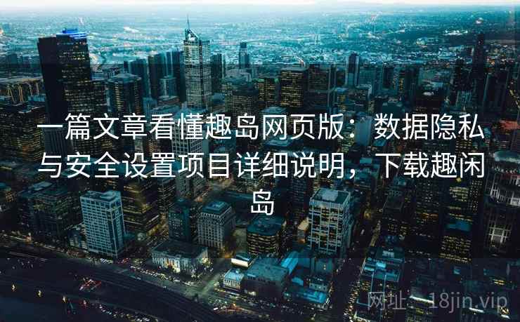 一篇文章看懂趣岛网页版：数据隐私与安全设置项目详细说明，下载趣闲岛