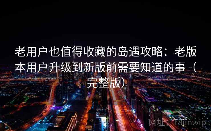 老用户也值得收藏的岛遇攻略：老版本用户升级到新版前需要知道的事（完整版）
