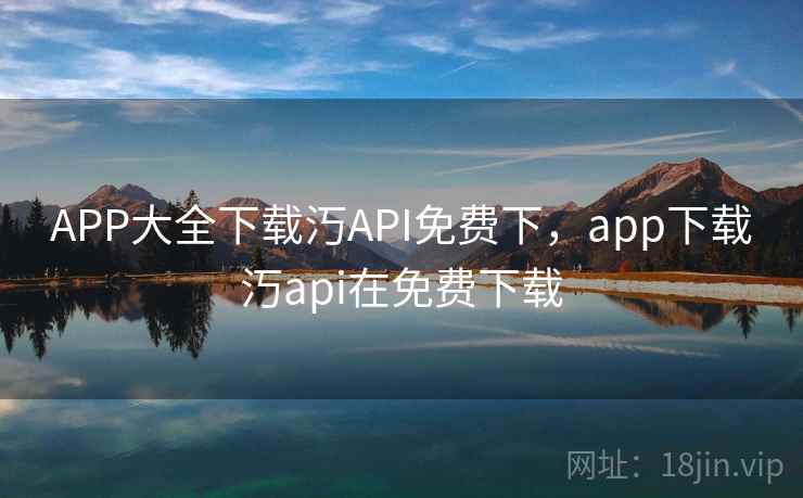 APP大全下载汅API免费下，app下载汅api在免费下载