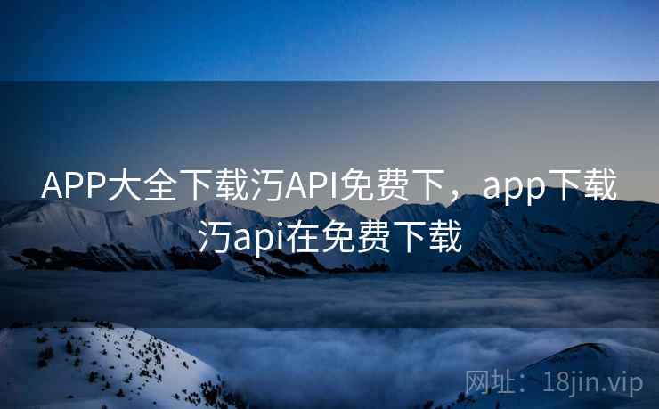 APP大全下载汅API免费下，app下载汅api在免费下载