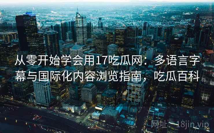 从零开始学会用17吃瓜网：多语言字幕与国际化内容浏览指南，吃瓜百科