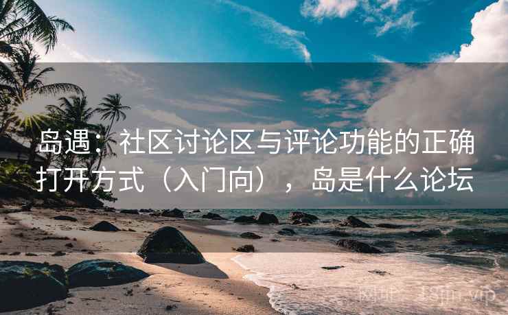 岛遇：社区讨论区与评论功能的正确打开方式（入门向），岛是什么论坛