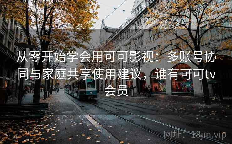 从零开始学会用可可影视：多账号协同与家庭共享使用建议，谁有可可tv会员