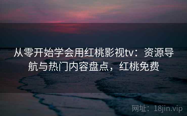 从零开始学会用红桃影视tv：资源导航与热门内容盘点，红桃免费