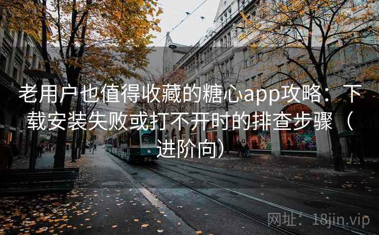 老用户也值得收藏的糖心app攻略：下载安装失败或打不开时的排查步骤（进阶向）