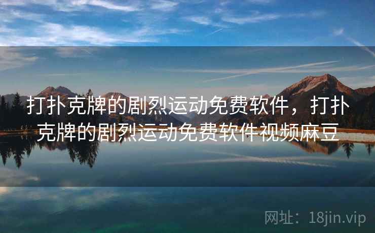 打扑克牌的剧烈运动免费软件，打扑克牌的剧烈运动免费软件视频麻豆