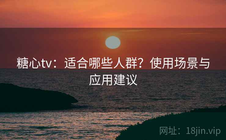 糖心tv：适合哪些人群？使用场景与应用建议