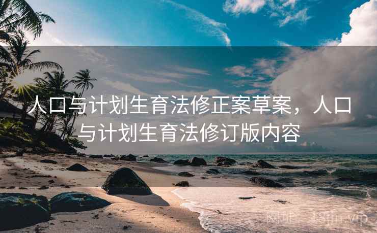 人口与计划生育法修正案草案，人口与计划生育法修订版内容