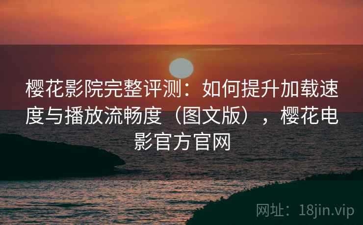 樱花影院完整评测：如何提升加载速度与播放流畅度（图文版），樱花电影官方官网