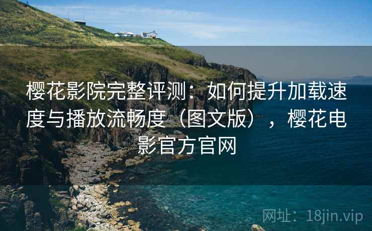 樱花影院完整评测：如何提升加载速度与播放流畅度（图文版），樱花电影官方官网