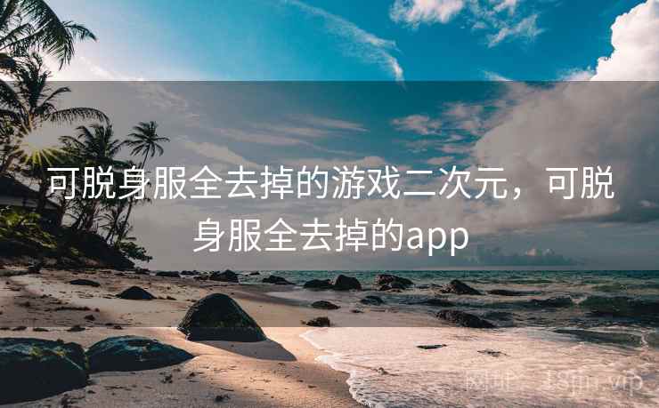 可脱身服全去掉的游戏二次元，可脱身服全去掉的app