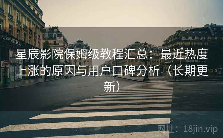星辰影院保姆级教程汇总：最近热度上涨的原因与用户口碑分析（长期更新）