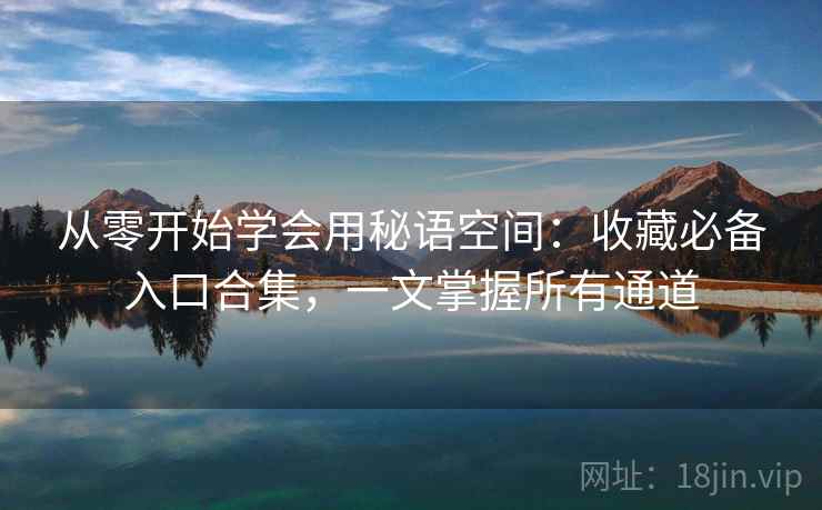 从零开始学会用秘语空间：收藏必备入口合集，一文掌握所有通道