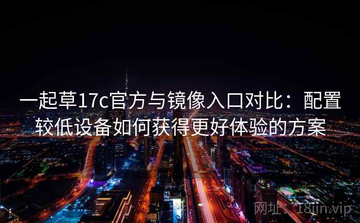一起草17c官方与镜像入口对比：配置较低设备如何获得更好体验的方案