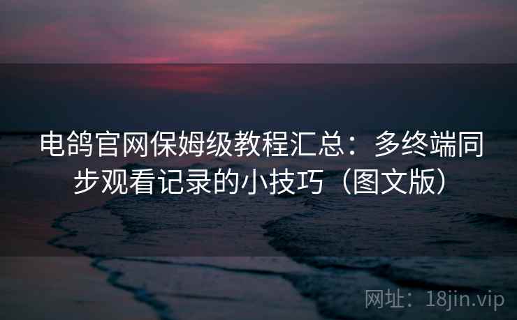 电鸽官网保姆级教程汇总：多终端同步观看记录的小技巧（图文版）