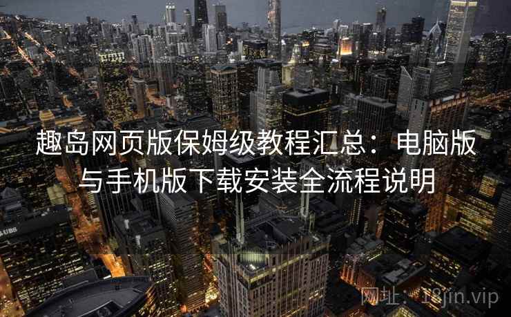 趣岛网页版保姆级教程汇总：电脑版与手机版下载安装全流程说明