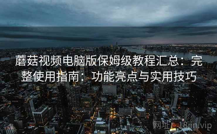 蘑菇视频电脑版保姆级教程汇总：完整使用指南：功能亮点与实用技巧