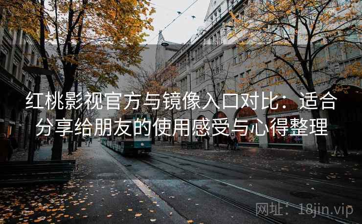 红桃影视官方与镜像入口对比：适合分享给朋友的使用感受与心得整理