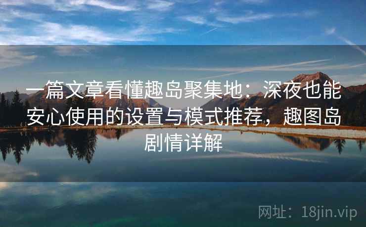一篇文章看懂趣岛聚集地：深夜也能安心使用的设置与模式推荐，趣图岛剧情详解