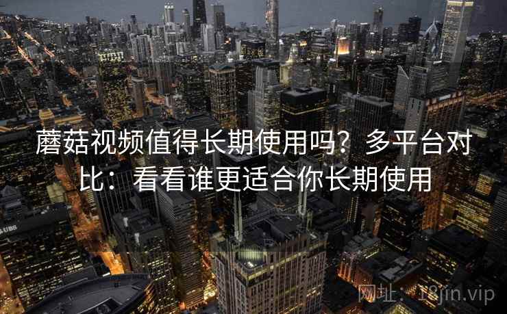 蘑菇视频值得长期使用吗？多平台对比：看看谁更适合你长期使用