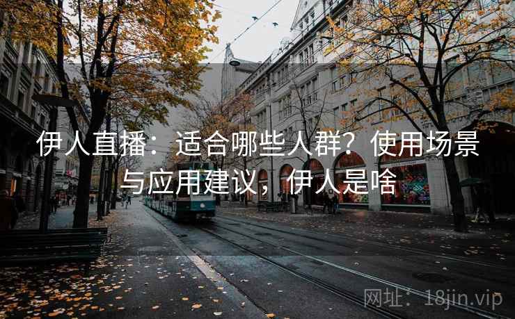 伊人直播：适合哪些人群？使用场景与应用建议，伊人是啥
