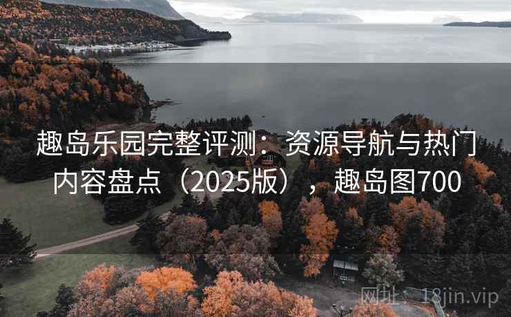 趣岛乐园完整评测：资源导航与热门内容盘点（2025版），趣岛图700