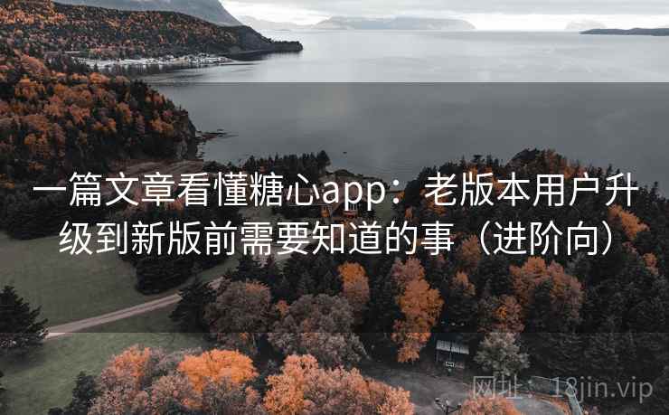 一篇文章看懂糖心app：老版本用户升级到新版前需要知道的事（进阶向）