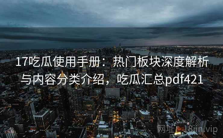 17吃瓜使用手册：热门板块深度解析与内容分类介绍，吃瓜汇总pdf421