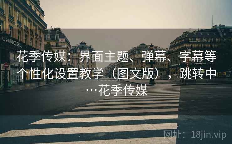 花季传媒：界面主题、弹幕、字幕等个性化设置教学（图文版），跳转中…花季传媒