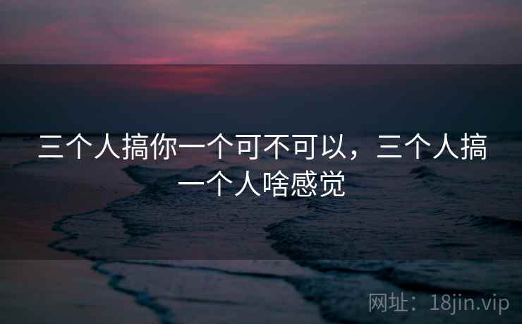 三个人搞你一个可不可以，三个人搞一个人啥感觉