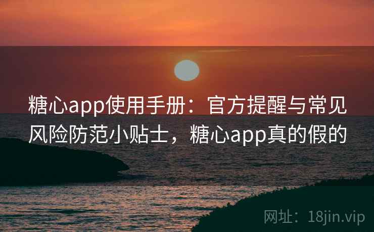 糖心app使用手册：官方提醒与常见风险防范小贴士，糖心app真的假的