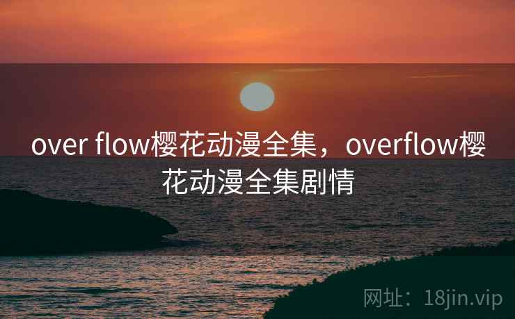over flow樱花动漫全集，overflow樱花动漫全集剧情