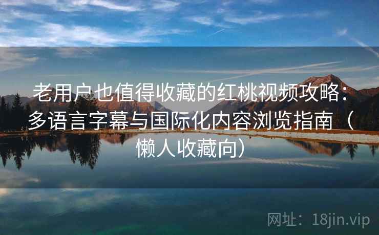 老用户也值得收藏的红桃视频攻略：多语言字幕与国际化内容浏览指南（懒人收藏向）