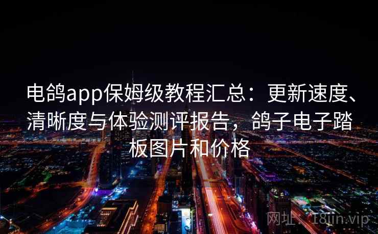 电鸽app保姆级教程汇总：更新速度、清晰度与体验测评报告，鸽子电子踏板图片和价格