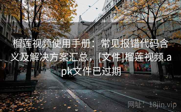 榴莲视频使用手册：常见报错代码含义及解决方案汇总，[文件]榴莲视频.apk文件已过期