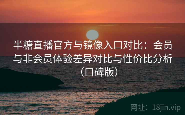 半糖直播官方与镜像入口对比：会员与非会员体验差异对比与性价比分析（口碑版）