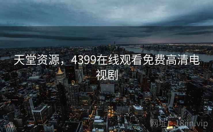 天堂资源，4399在线观看免费高清电视剧