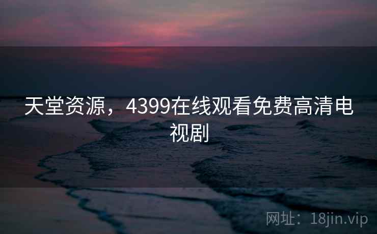 天堂资源，4399在线观看免费高清电视剧