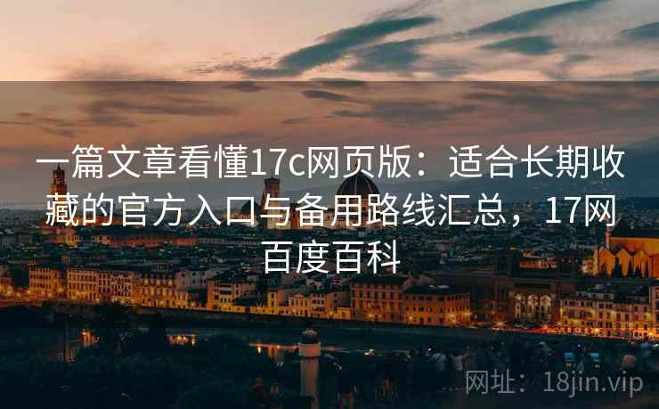 一篇文章看懂17c网页版：适合长期收藏的官方入口与备用路线汇总，17网百度百科