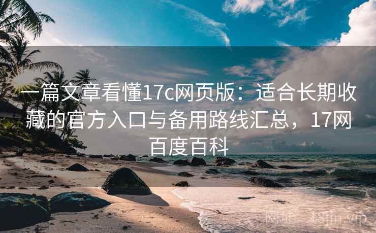 一篇文章看懂17c网页版：适合长期收藏的官方入口与备用路线汇总，17网百度百科