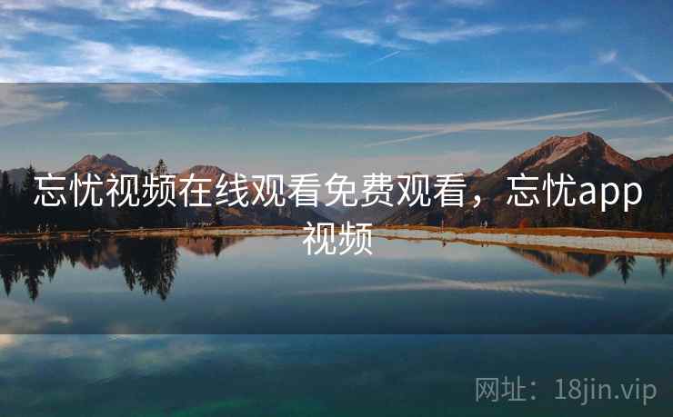 忘忧视频在线观看免费观看，忘忧app视频